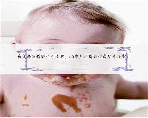 东莞高龄借卵生子流程，55岁广州借卵子成功率多少？