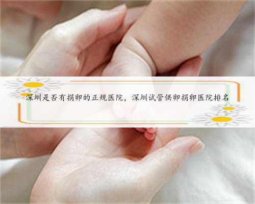 深圳是否有捐卵的正规医院，深圳试管供卵捐卵医院排名
