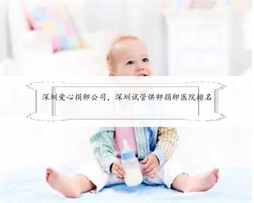 深圳爱心捐卵公司，深圳试管供卵捐卵医院排名