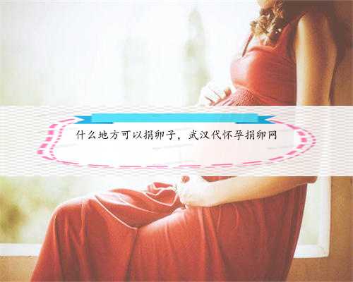 什么地方可以捐卵子，武汉代怀孕捐卵网