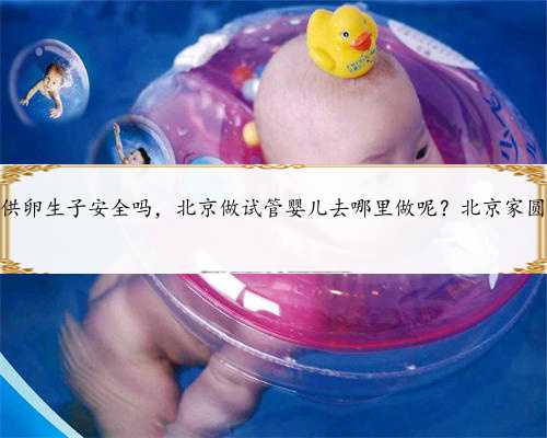 北京供卵生子安全吗，北京做试管婴儿去哪里做呢？北京家圆医院