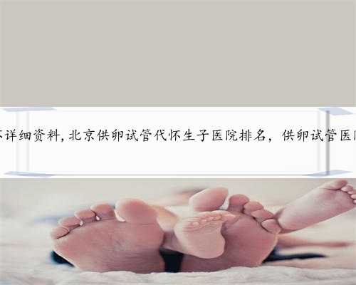 北京代怀详细资料,北京供卵试管代怀生子医院排名，供卵试管医院推荐？