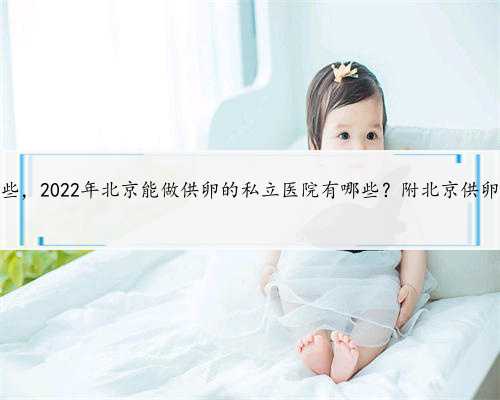 北京助孕有那些，2022年北京能做供卵的私立医院有哪些？附北京供卵试管医院