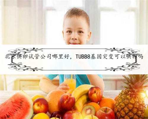 北京供卵试管公司哪里好，TUBB8基因突变可以供卵吗